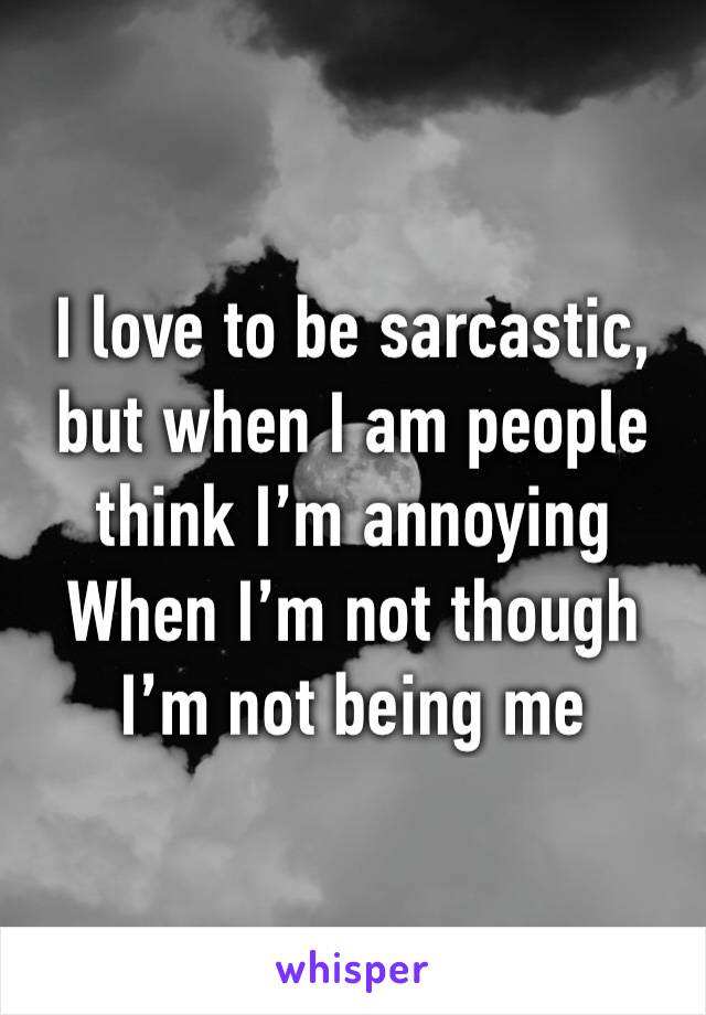 I love to be sarcastic, but when I am people think I’m annoying
When I’m not though I’m not being me