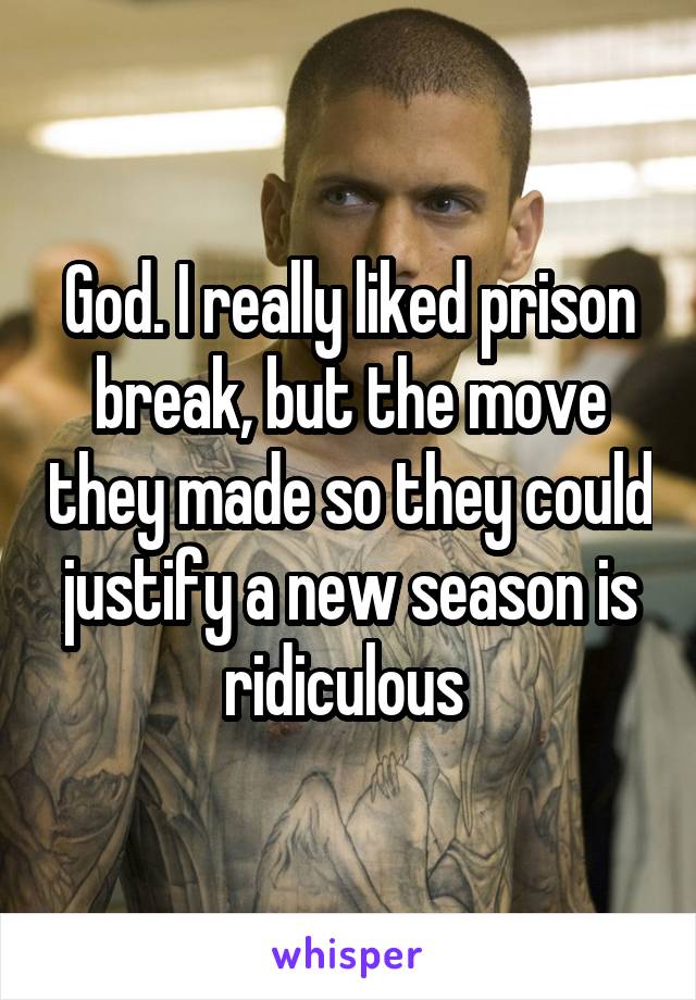 God. I really liked prison break, but the move they made so they could justify a new season is ridiculous 