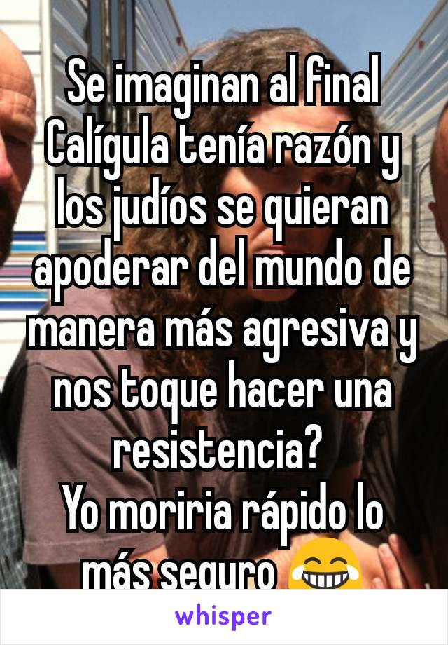 Se imaginan al final Calígula tenía razón y los judíos se quieran apoderar del mundo de manera más agresiva y nos toque hacer una resistencia? 
Yo moriria rápido lo más seguro 😂