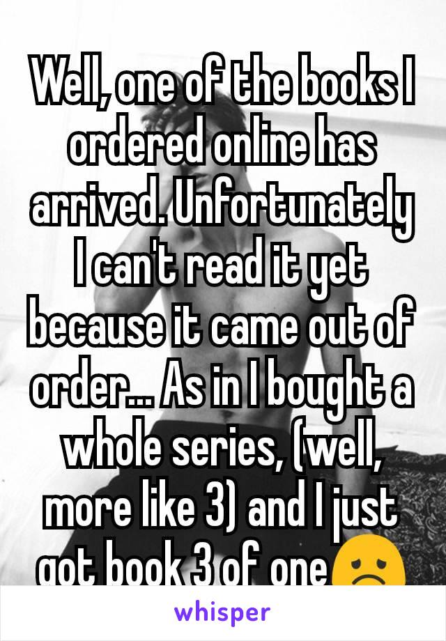 Well, one of the books I ordered online has arrived. Unfortunately I can't read it yet because it came out of order... As in I bought a whole series, (well, more like 3) and I just got book 3 of one😞