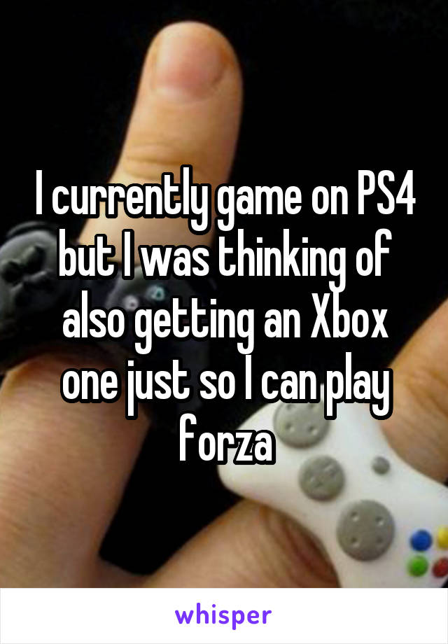 I currently game on PS4 but I was thinking of also getting an Xbox one just so I can play forza