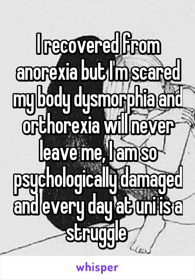 I recovered from anorexia but I'm scared my body dysmorphia and orthorexia will never leave me, I am so psychologically damaged and every day at uni is a struggle 