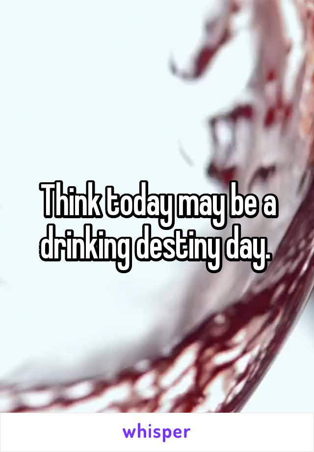 Think today may be a drinking destiny day. 