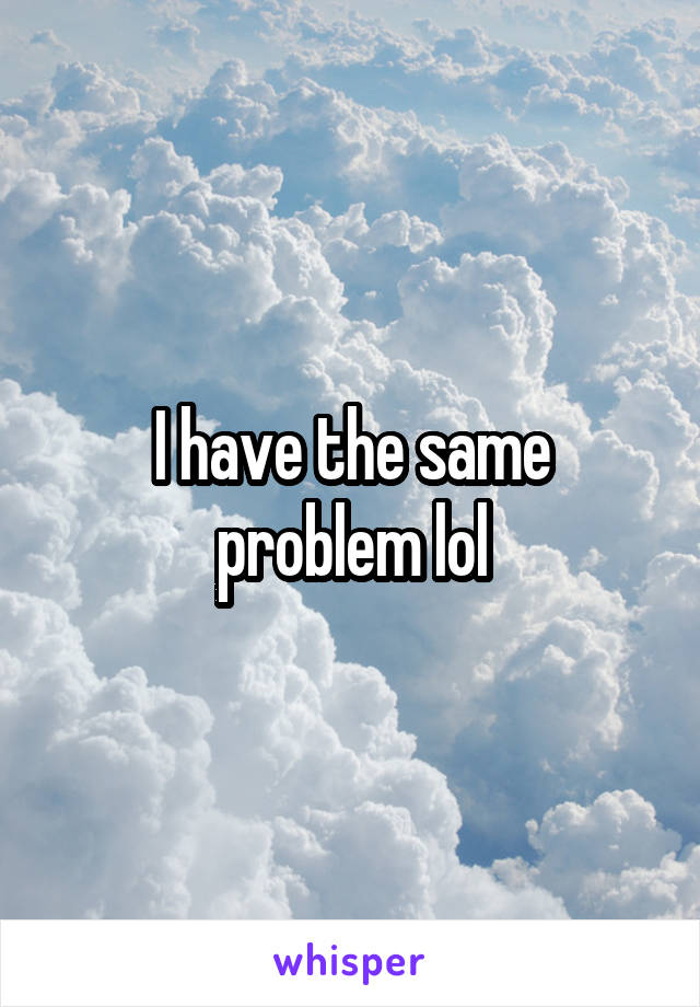 I have the same problem lol