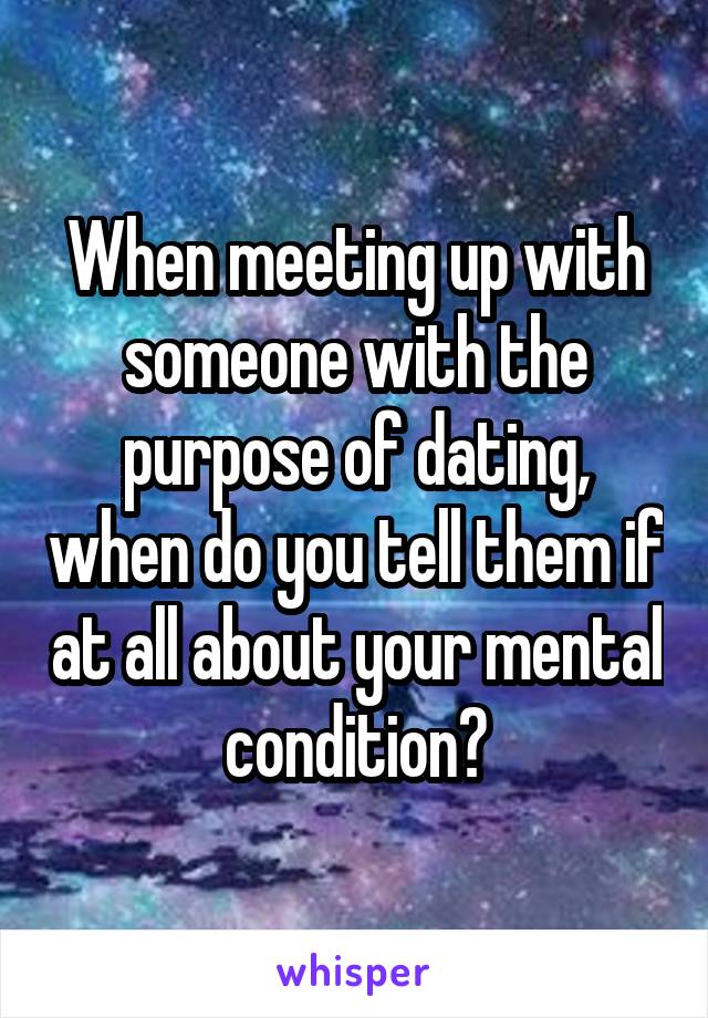 When meeting up with someone with the purpose of dating, when do you tell them if at all about your mental condition?