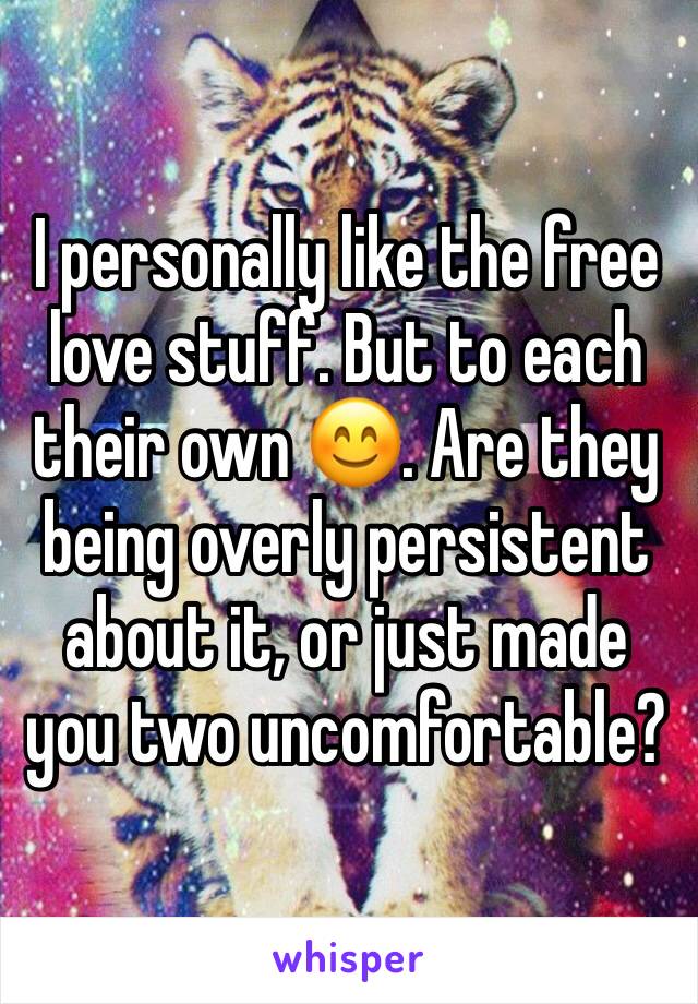 I personally like the free love stuff. But to each their own 😊. Are they being overly persistent about it, or just made you two uncomfortable?