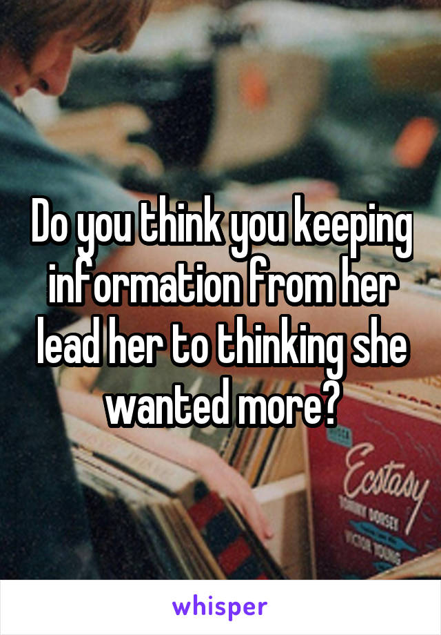 Do you think you keeping information from her lead her to thinking she wanted more?