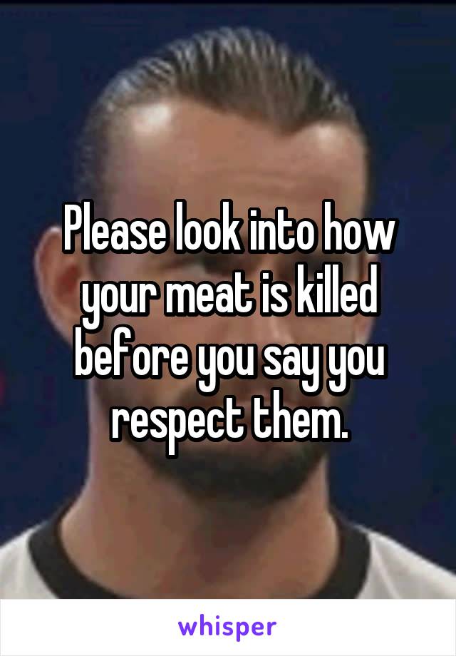 Please look into how your meat is killed before you say you respect them.