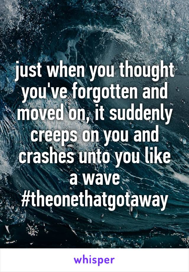 just when you thought you've forgotten and moved on, it suddenly creeps on you and crashes unto you like a wave #theonethatgotaway