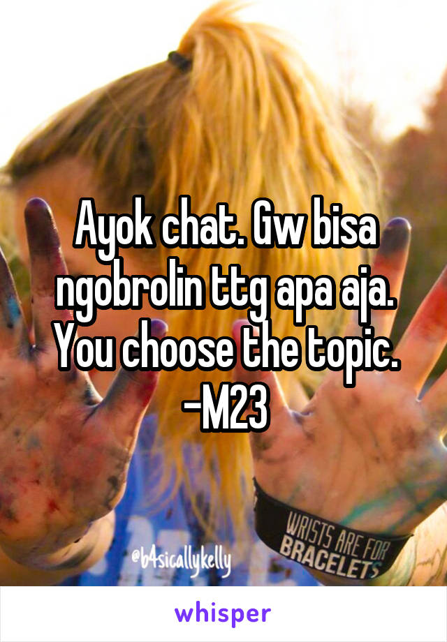 Ayok chat. Gw bisa ngobrolin ttg apa aja. You choose the topic.
-M23