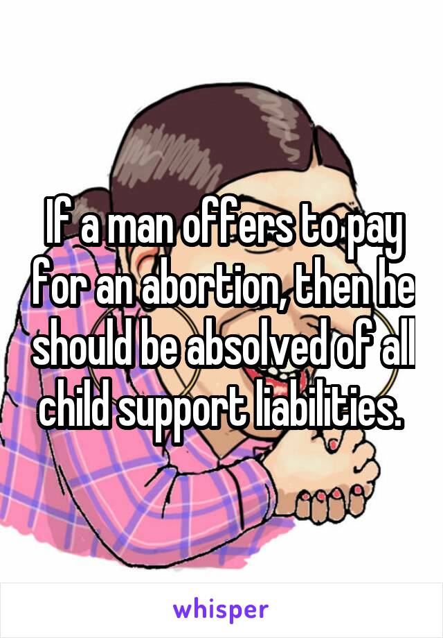 If a man offers to pay for an abortion, then he should be absolved of all child support liabilities. 