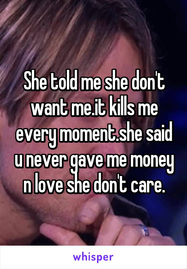 She told me she don't want me.it kills me every moment.she said u never gave me money n love she don't care.