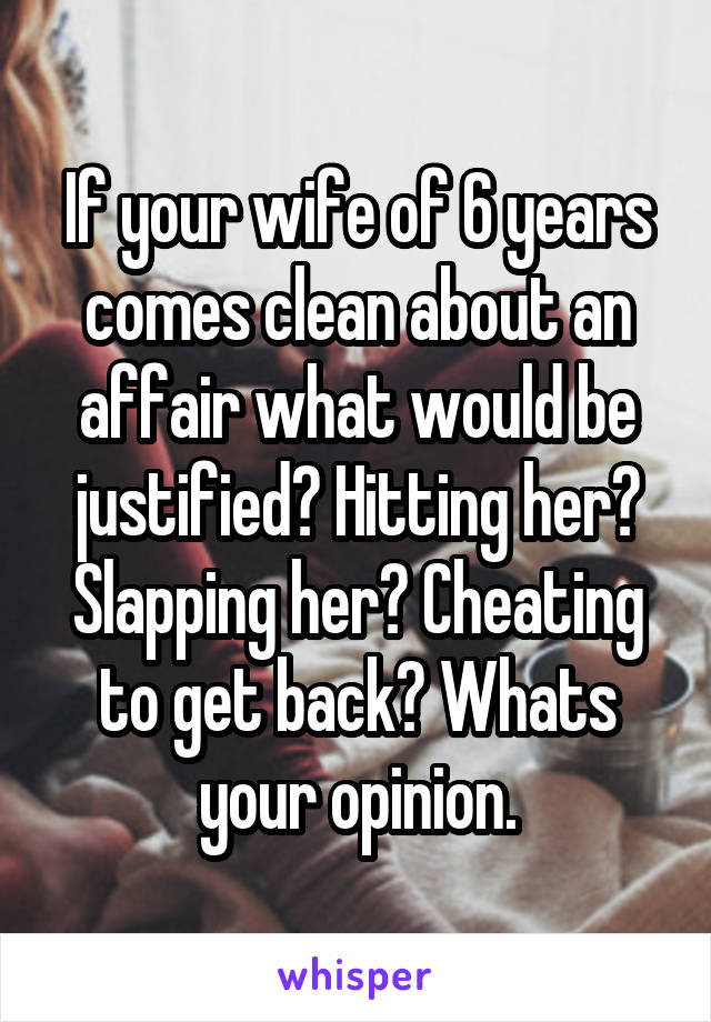 If your wife of 6 years comes clean about an affair what would be justified? Hitting her? Slapping her? Cheating to get back? Whats your opinion.