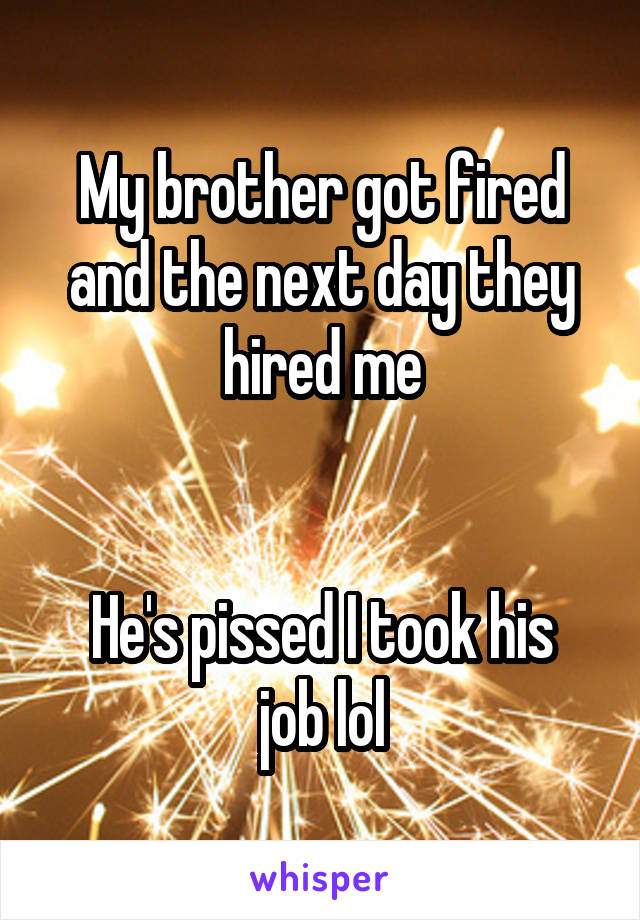 My brother got fired and the next day they hired me


He's pissed I took his job lol