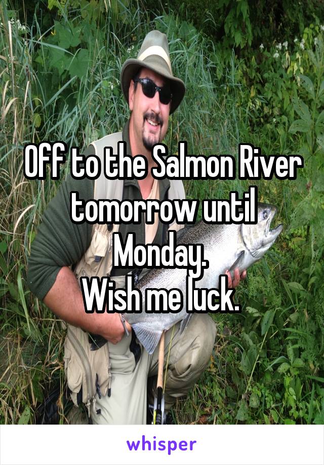 Off to the Salmon River tomorrow until Monday. 
Wish me luck. 