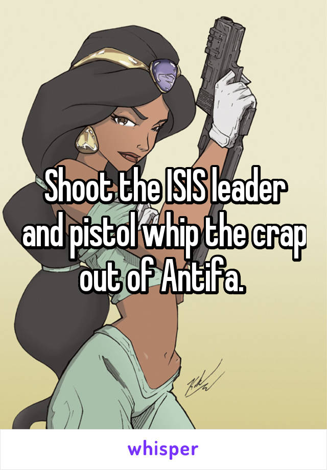 Shoot the ISIS leader and pistol whip the crap out of Antifa. 