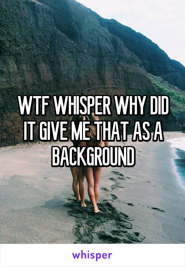 WTF WHISPER WHY DID IT GIVE ME THAT AS A BACKGROUND