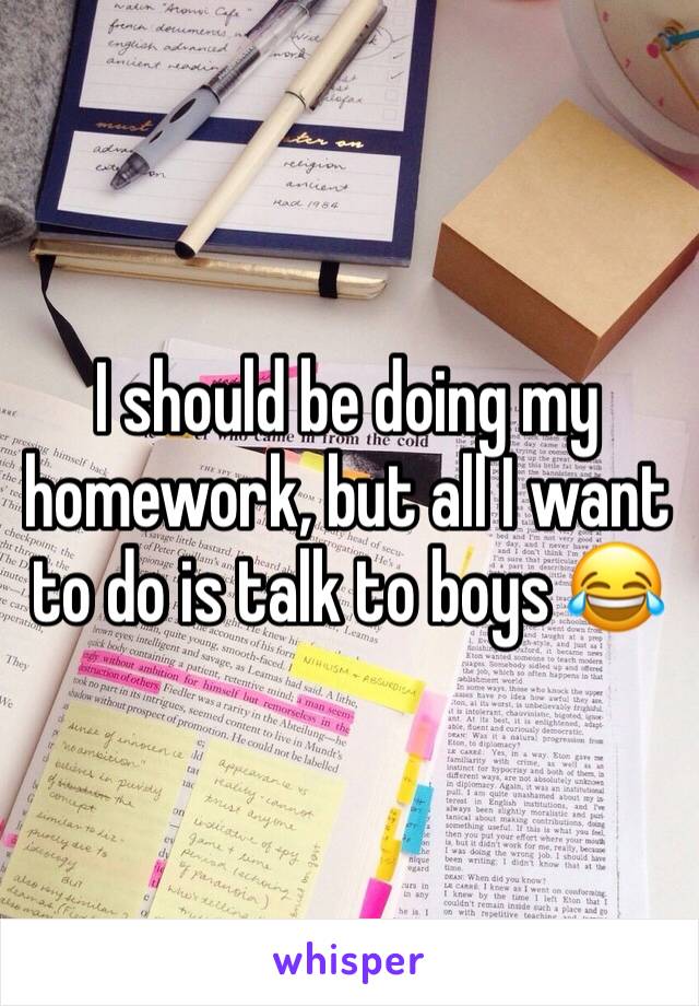 I should be doing my homework, but all I want to do is talk to boys 😂