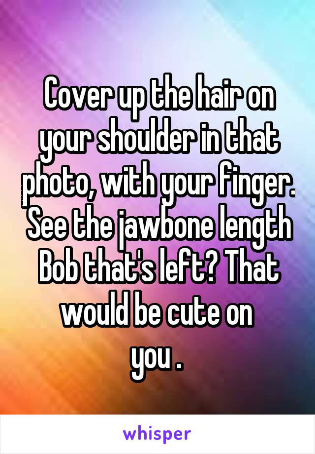 Cover up the hair on your shoulder in that photo, with your finger. See the jawbone length Bob that's left? That would be cute on 
you . 