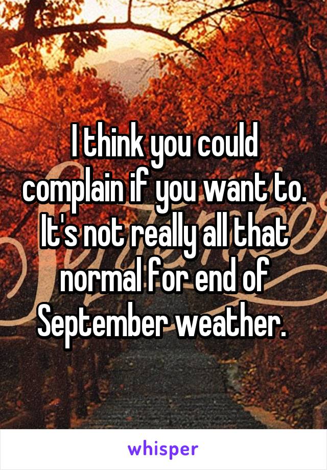 I think you could complain if you want to. It's not really all that normal for end of September weather. 