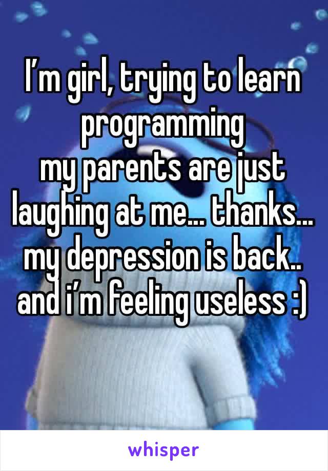 I’m girl, trying to learn programming
my parents are just laughing at me... thanks... my depression is back.. and i’m feeling useless :)