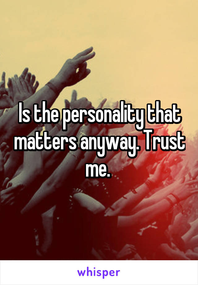 Is the personality that matters anyway. Trust me. 