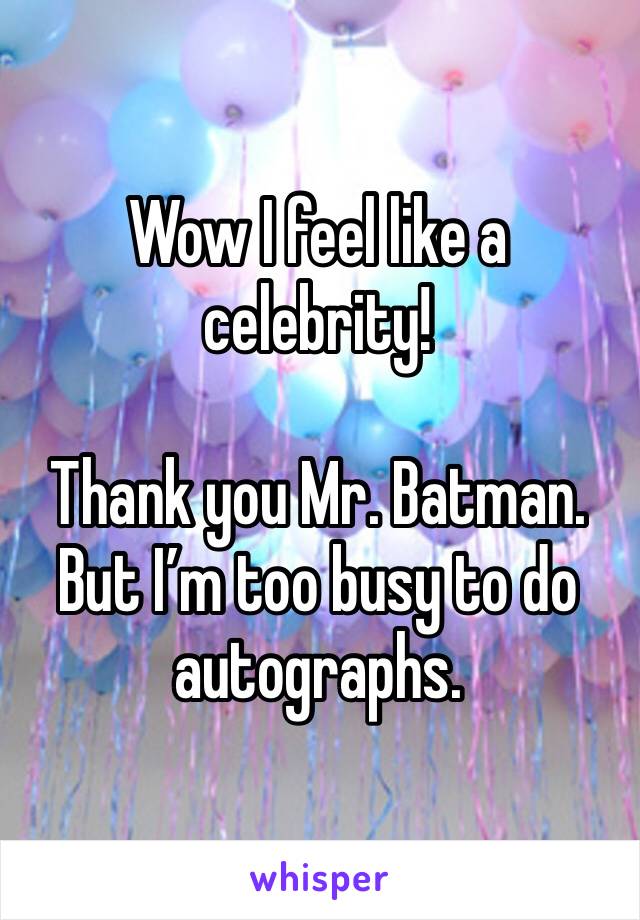 Wow I feel like a celebrity! 

Thank you Mr. Batman. But I’m too busy to do autographs.