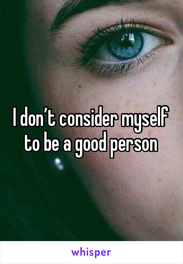 I don’t consider myself to be a good person 