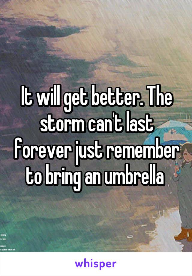 It will get better. The storm can't last forever just remember to bring an umbrella 