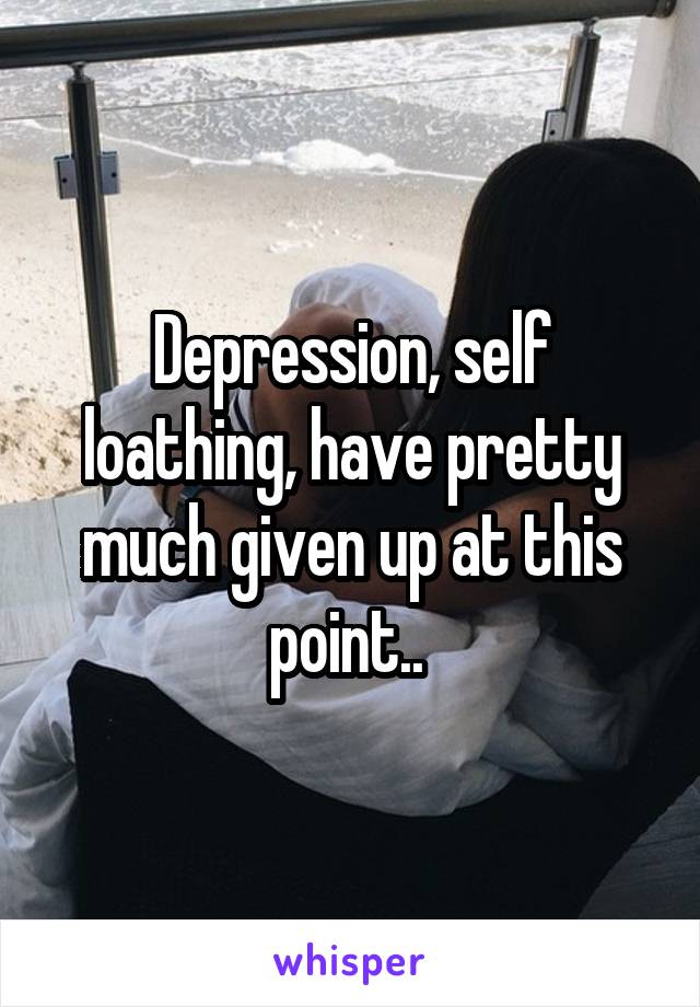 Depression, self loathing, have pretty much given up at this point.. 