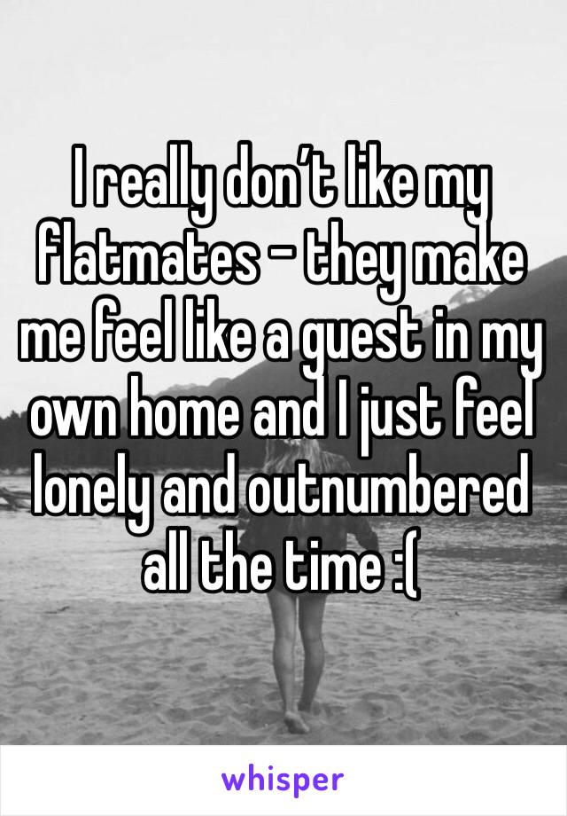 I really don’t like my flatmates - they make me feel like a guest in my own home and I just feel lonely and outnumbered all the time :(