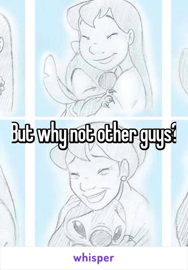 But why not other guys?