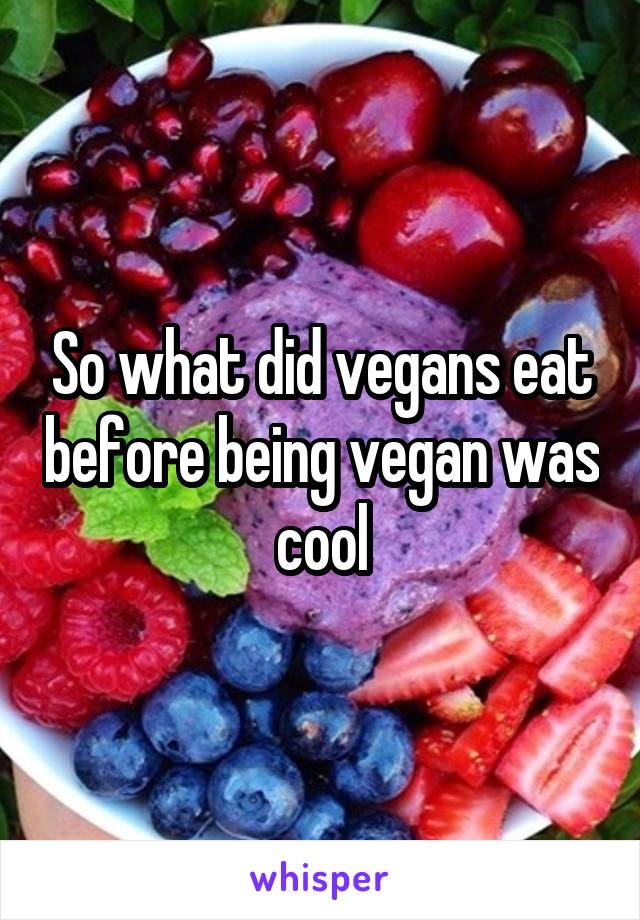 So what did vegans eat before being vegan was cool