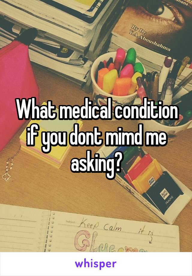 What medical condition if you dont mimd me asking?
