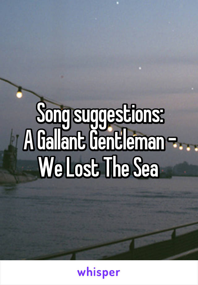 Song suggestions:
A Gallant Gentleman - We Lost The Sea 