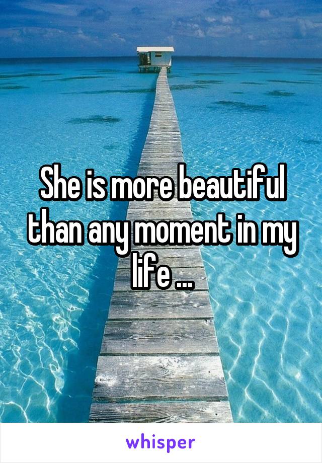 She is more beautiful than any moment in my life ...