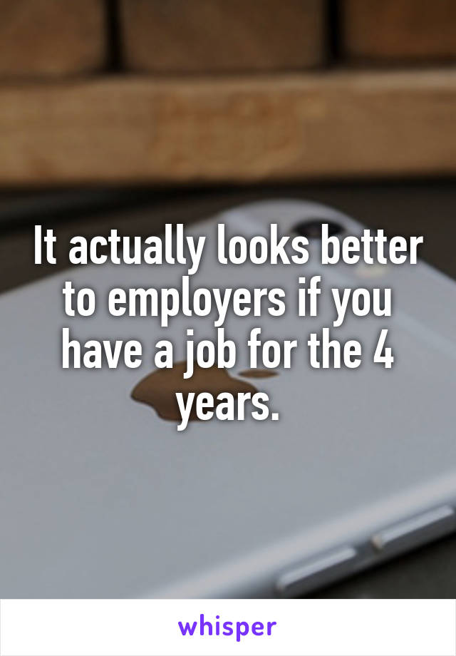 It actually looks better to employers if you have a job for the 4 years.