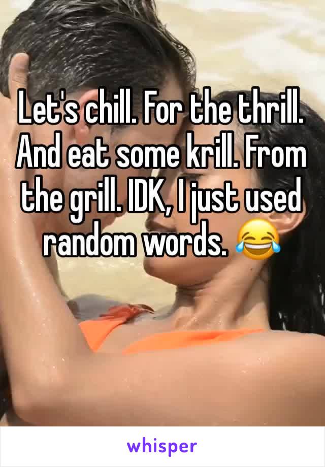 Let's chill. For the thrill. And eat some krill. From the grill. IDK, I just used random words. 😂