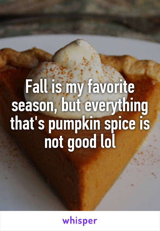 Fall is my favorite season, but everything that's pumpkin spice is not good lol