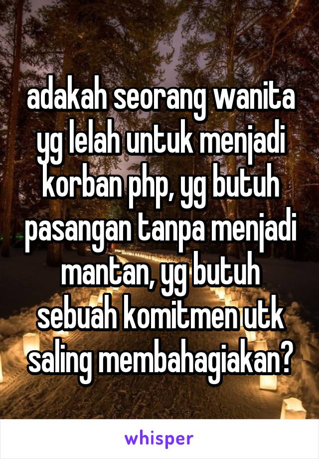 adakah seorang wanita yg lelah untuk menjadi korban php, yg butuh pasangan tanpa menjadi mantan, yg butuh sebuah komitmen utk saling membahagiakan?