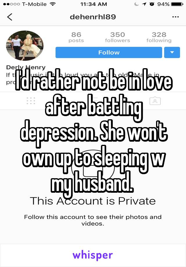 I'd rather not be in love after battling depression. She won't own up to sleeping w my husband. 