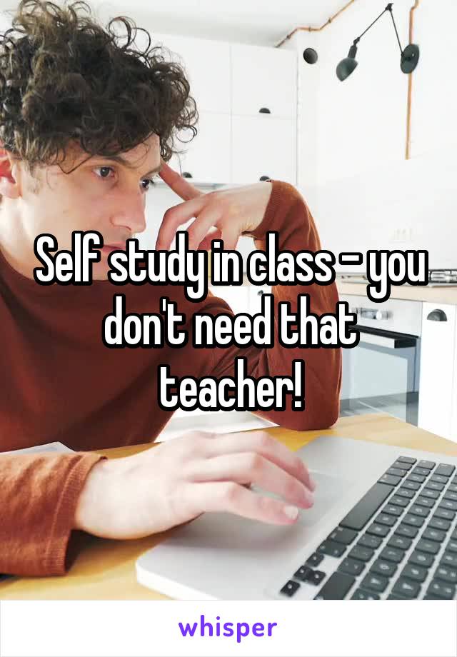 Self study in class - you don't need that teacher!