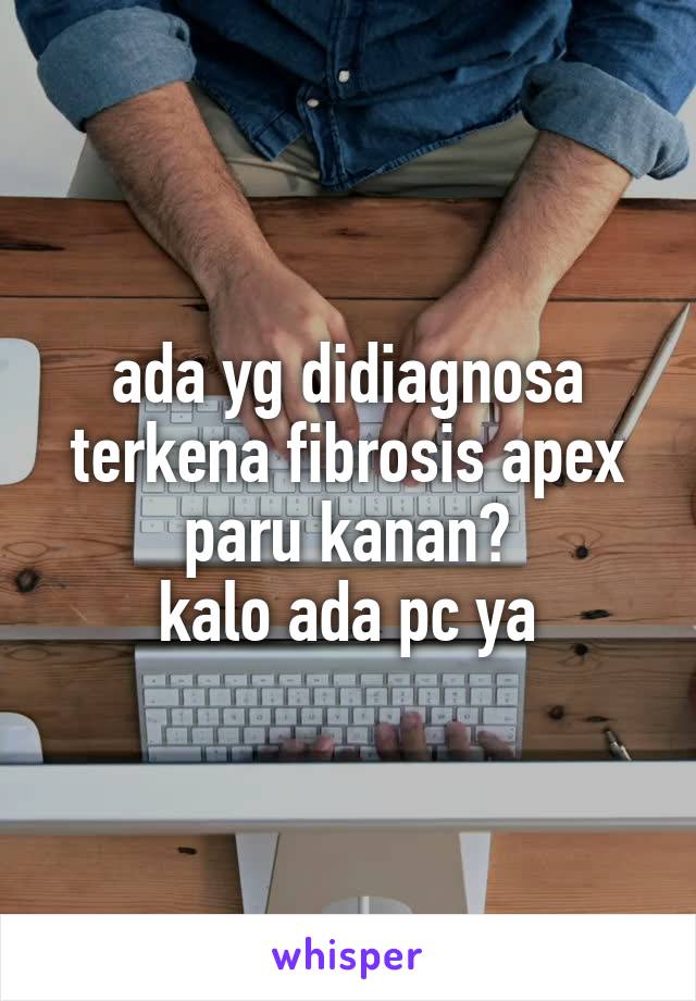 ada yg didiagnosa terkena fibrosis apex paru kanan?
kalo ada pc ya