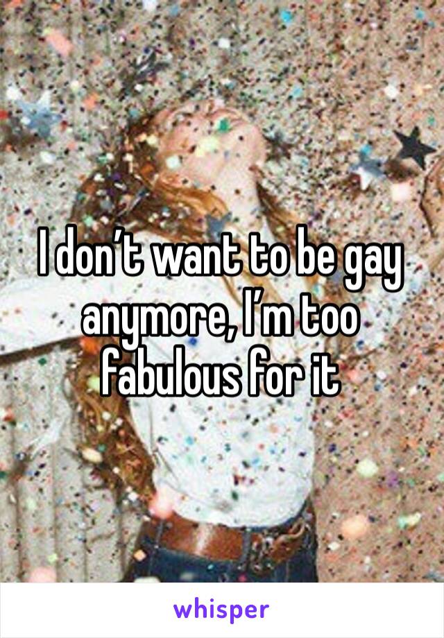 I don’t want to be gay anymore, I’m too fabulous for it 