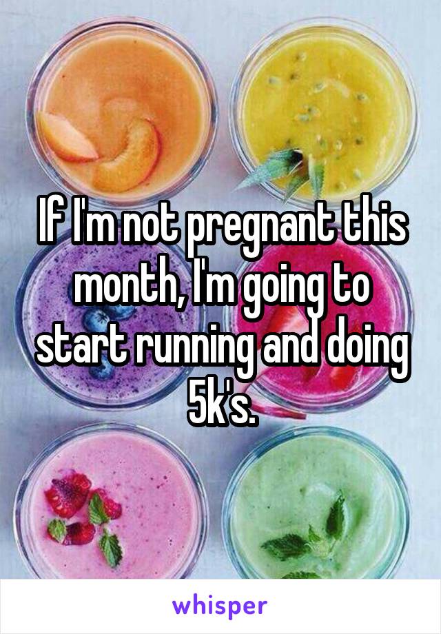 If I'm not pregnant this month, I'm going to start running and doing 5k's.