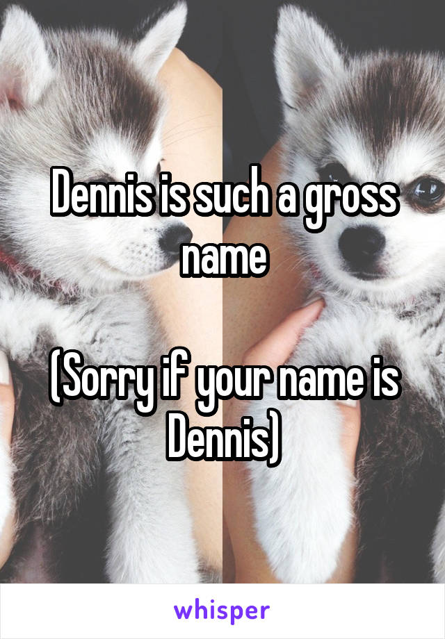 Dennis is such a gross name

(Sorry if your name is Dennis)