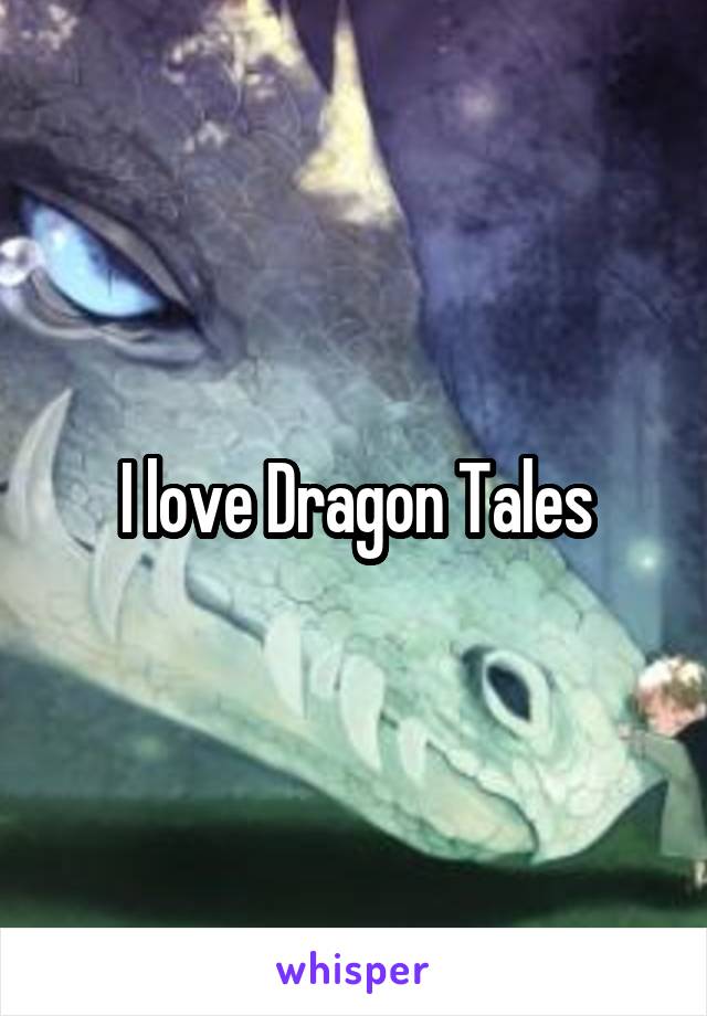 I love Dragon Tales