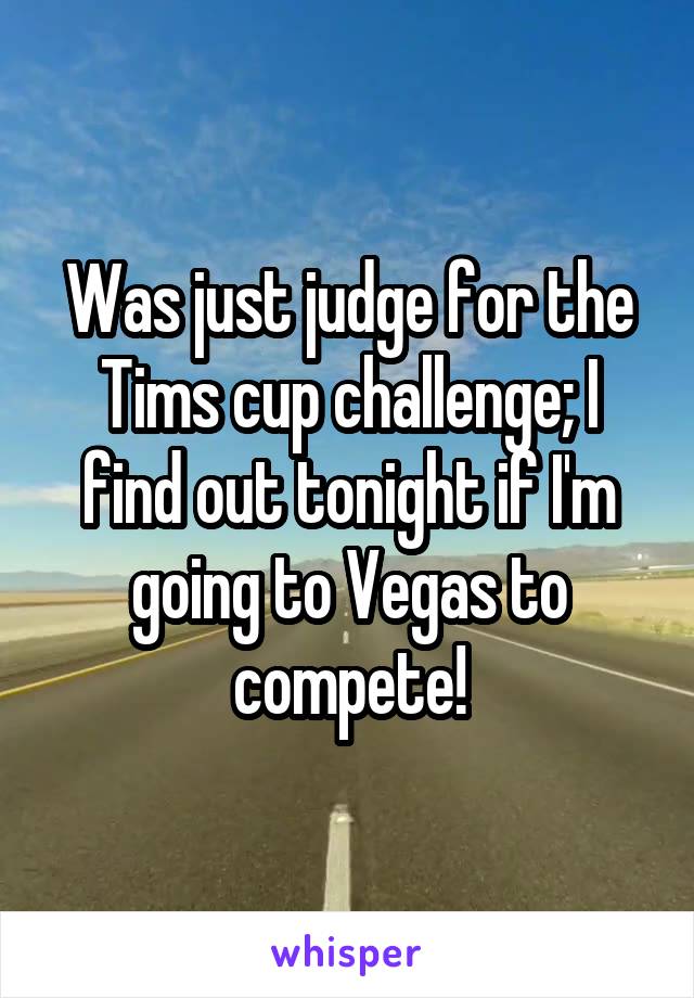 Was just judge for the Tims cup challenge; I find out tonight if I'm going to Vegas to compete!