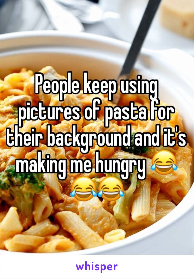 People keep using pictures of pasta for their background and it's making me hungry 😂😂😂