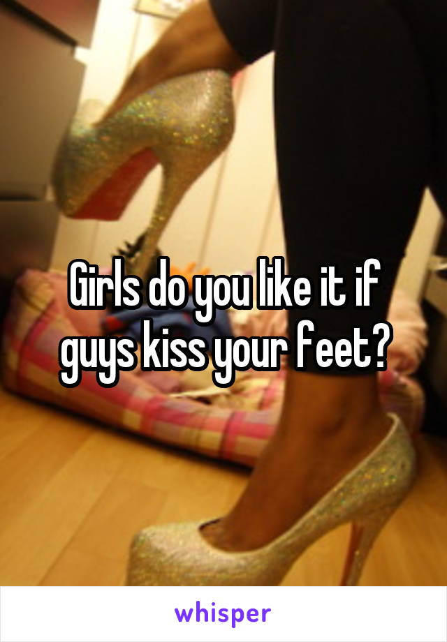 Girls do you like it if guys kiss your feet?